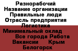 Разнорабочий › Название организации ­ Правильные люди › Отрасль предприятия ­ Логистика › Минимальный оклад ­ 30 000 - Все города Работа » Вакансии   . Крым,Белогорск